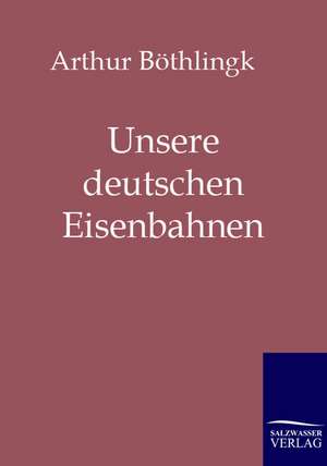 Unsere deutschen Eisenbahnen de Arthur Böthlingk