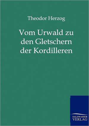 Vom Urwald zu den Gletschern der Kordilleren de Theodor Herzog