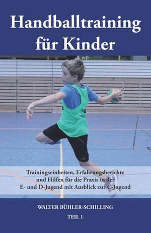 Handballtraining für Kinder 01: Trainingseinheiten, Erfahrungsberichte und Hilfen für die Praxis in der E- und D-Jugend mit Ausblick zur C-Jugend de Walter Bühler-Schilling