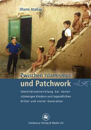 Zwischen Islamismus und Patchwork: Identitätsentwicklung bei türkeistämmigen Kindern und Jugendlichen dritter und vierter Generation de Ilhami Atabay