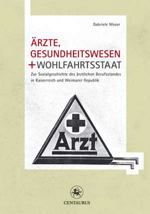 Ärzte, Gesundheitswesen und Wohlfahrtsstaat: Zur Sozialgeschichte des ärztlichen Berufsstandes in Kaiserreich und Weimarer Republik de Gabriele Moser