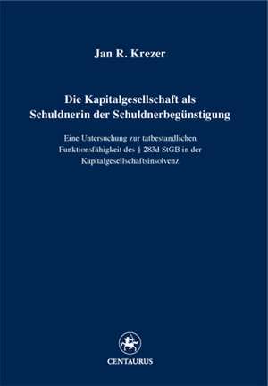 Die Kapitalgesellschaft als Schuldnerin der Schuldnerbegünstigung: Eine Untersuchung zur tatbestandlichen Funktionsfähigkeit des § 283d StGB in der Kapitalgesellschaftsinsolvenz de Jan R. Krezer