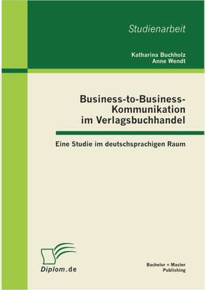 Business-To-Business-Kommunikation Im Verlagsbuchhandel: Eine Studie Im Deutschsprachigen Raum de Katharina Buchholz