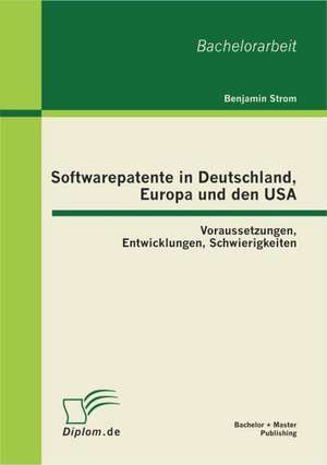 Softwarepatente in Deutschland, Europa Und Den USA: Voraussetzungen, Entwicklungen, Schwierigkeiten de Benjamin Strom