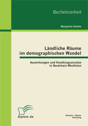 L Ndliche R Ume Im Demographischen Wandel: Auswirkungen Und Handlungsans Tze in Nordrhein-Westfalen de Benjamin Scholz