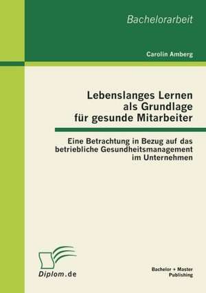 Lebenslanges Lernen ALS Grundlage Fur Gesunde Mitarbeiter: Eine Betrachtung in Bezug Auf Das Betriebliche Gesundheitsmanagement Im Unternehmen de Carolin Amberg