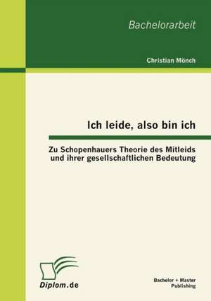 Ich Leide, Also Bin Ich: Zu Schopenhauers Theorie Des Mitleids Und Ihrer Gesellschaftlichen Bedeutung de Christian Mönch