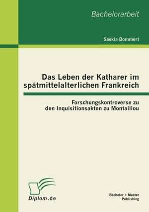 Das Leben Der Katharer Im Sp Tmittelalterlichen Frankreich: Forschungskontroverse Zu Den Inquisitionsakten Zu Montaillou de Saskia Bommert