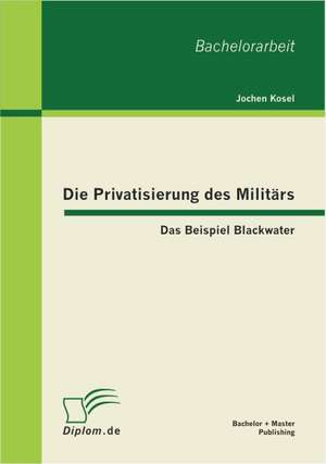 Die Privatisierung Des Milit RS: Das Beispiel Blackwater de Jochen Kosel