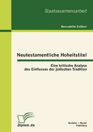 Neutestamentliche Hoheitstitel: Eine Kritische Analyse Des Einflusses Der J Dischen Tradition de Bernadette Zeißner