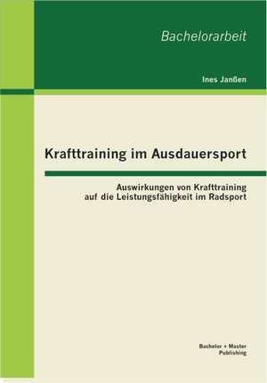 Krafttraining Im Ausdauersport: Auswirkungen Von Krafttraining Auf Die Leistungsf Higkeit Im Radsport de Ines Janßen