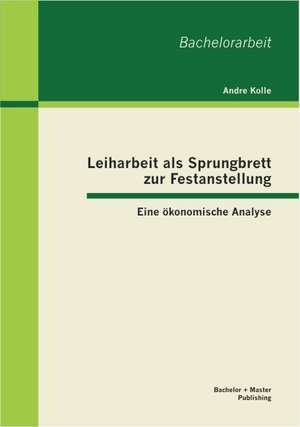 Leiharbeit ALS Sprungbrett Zur Festanstellung: Eine Konomische Analyse de Andre Kolle