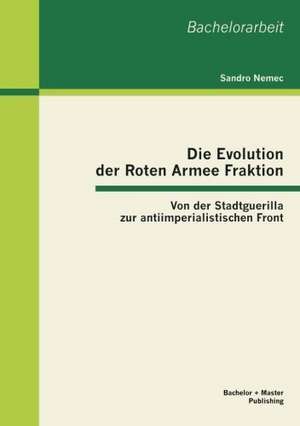 Die Evolution Der Roten Armee Fraktion: Von Der Stadtguerilla Zur Antiimperialistischen Front de Sandro Nemec