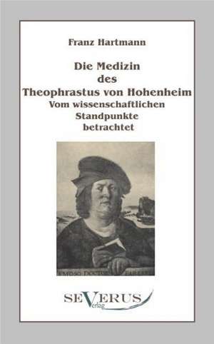 Die Medizin Des Theophrastus Paracelsus Von Hohenheim: Kulturhistorische Studien Und Geschichten Aus Vergangenen Tagen Deutscher Gewerbe Und Dienste de Franz Hartmann