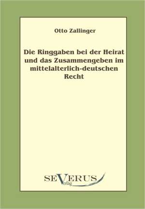 Die Ringgaben Bei Der Heirat Und Das Zusammengeben Im Mittelalterlich-Deutschem Recht: Kritische Betrachtungen Uber Die Grundlagen Des Staats- Und Volkerrechts de Otto Zallinger