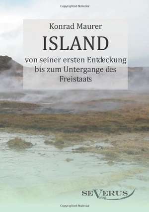 Island Von Seiner Ersten Entdeckung Bis Zum Untergange Des Freistaats: Ein Beitrag Zur Kultur- Und Literatur-Geschichte Des 18. Jahrhunderts de Konrad Maurer