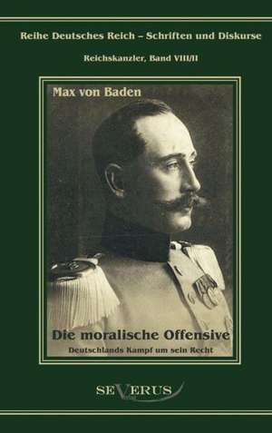 Prinz Max Von Baden. Die Moralische Offensive. Deutschlands Kampf Um Sein Recht: Ein Blick in Sein Leben de Prinz Max von Baden