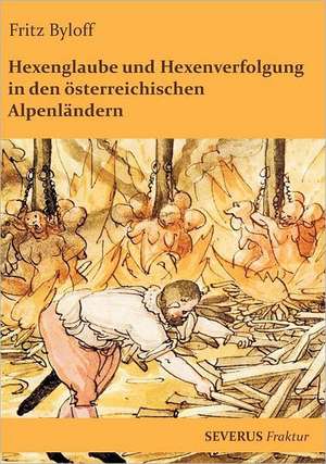 Hexenglaube Und Hexenverfolgung in Den Sterreichischen Alpenl Ndern: Leben Und Wirken de Fritz Byloff