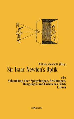 Sir Isaac Newtons Optik Oder Abhandlung Uber Spiegelungen, Brechungen, Beugungen Und Farben Des Lichts. I. Buch: Fichtes Reden an Die Deutsche Nation de William Abendroth