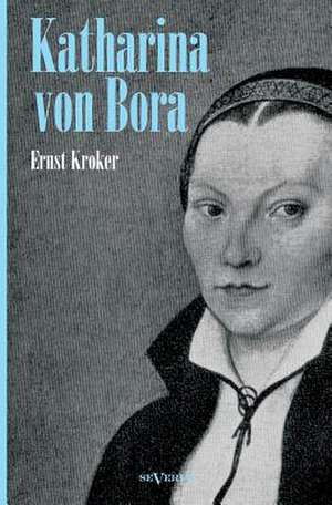 Katharina Von Bora - Martin Luthers Frau. Biographie: Biographie de Ernst Kroker