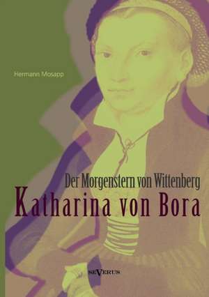 Katharina Von Bora - Der Morgenstern Von Wittenberg: Das Leben Der Frau Doktor Luther. Eine Biographie de Hermann Mosapp