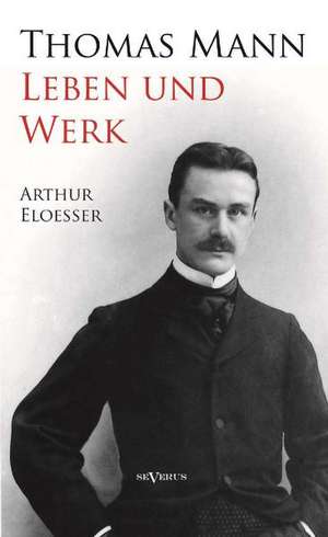 Thomas Mann - Leben Und Werk. Biographie: Ein Beitrag Zur Geschichte Und Zur Systematischen Grundlegung Der Erkenntnistheorie de Arthur Eloesser