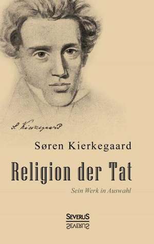 Religion Der Tat. Kierkegaards Werk in Auswahl: W. A. Mozart, Konigin Luise Von Preussen, Friedrich Ruckert, Ferdinand Freiligrath de Sören Kierkegaard