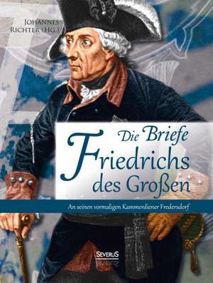 Die Briefe Friedrichs des Großen an seinen vormaligen Kammerdiener Fredersdorf de Johannes Richter