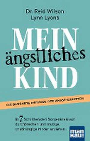 Mein ängstliches Kind. In 7 Schritten den Sorgenkreislauf durchbrechen und mutige, unabhängige Kinder erziehen de Reid Wilson