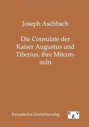 Die Consulate der Kaiser Augustus und Tiberius, ihre Mitconsuln de Joseph Aschbach