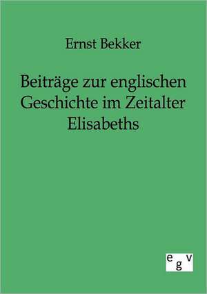 Beiträge zur englischen Geschichte im Zeitalter Elisabeths de Ernst Bekker