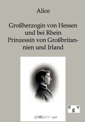 Alice - Großherzogin von Hessen und bei Rhein, Prinzessin von Großbritannien und Irland de Alice