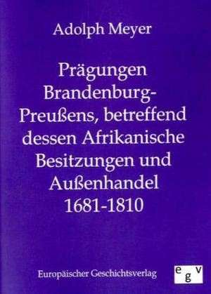 Prägungen Brandenburg-Preußens, betreffend dessen Afrikanische Besitzungen und Außenhandel 1681 - 1810 de Adolph Meyer