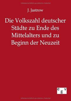 Die Volkszahl deutscher Städte zu Ende des Mittelalters und zu Beginn der Neuzeit de J. Jastrow