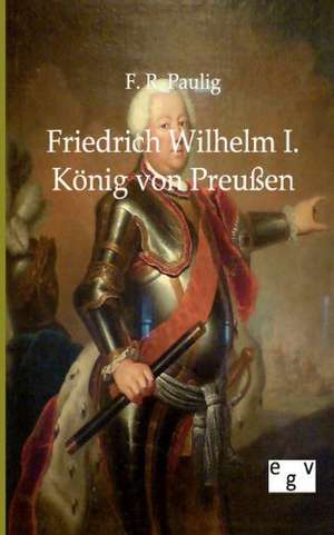 Friedrich Wilhelm I. - König von Preußen de F. R. Paulig