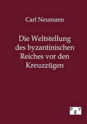 Die Weltstellung des byzantinischen Reiches vor den Kreuzzügen de Carl Neumann