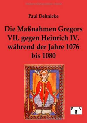 Die Maßnahmen Gregors VII. gegen Heinrich IV. während der Jahre 1076 bis 1080 de Paul Dehnicke