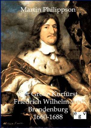 Der Große Kurfürst Friedrich Wilhelm von Brandenburg de Martin Philippson