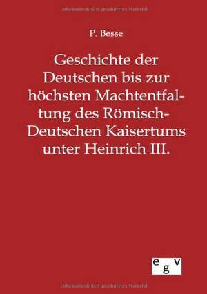 Geschichte der Deutschen bis zur höchsten Machtentfaltung des Römisch-Deutschen Kaisertums unter Heinrich III. de P. Besse