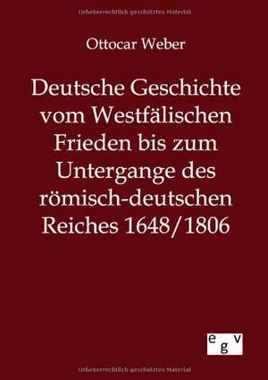 Deutsche Geschichte vom Westfälischen Frieden bis zum Untergange des römisch-deutschen Reiches 1648/1806 de Ottocar Weber