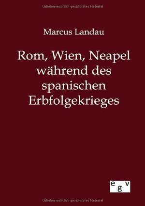 Rom, Wien, Neapel während des spanischen Erbfolgekrieges de Marcus Landau