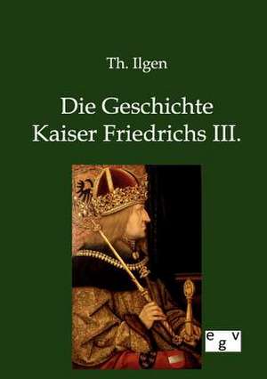 Die Geschichte Kaiser Friedrichs III. de Th. Ilgen