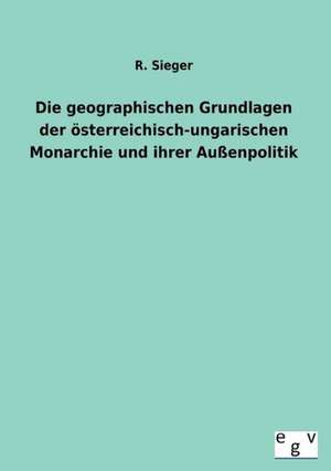 Die geographischen Grundlagen der österreichisch-ungarischen Monarchie und ihrer Außenpolitik de R. Sieger