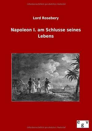 Napoleon I. am Schlusse seines Lebens de Lord Rosebery