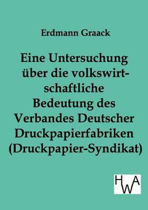 Eine Untersuchung über die volkswirtschaftliche Bedeutung des Verbandes Deutscher Druckpapier-fabriken (Druckpapier-Syndikat) de Erdmann Graack