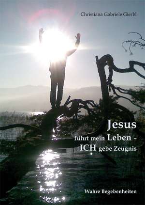 Jesus führt mein Leben - ICH gebe Zeugnis de Christiana Gabriele Gierbl