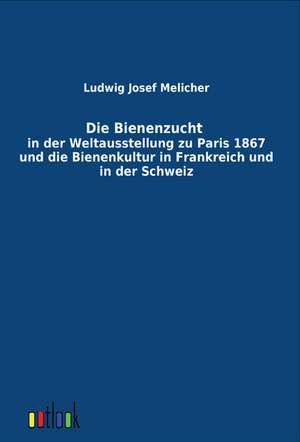 Die Bienenzucht in der Weltausstellung zu Paris 1867 und die Bienenkultur in Frankreich und in der Schweiz de Ludwig Josef Melicher