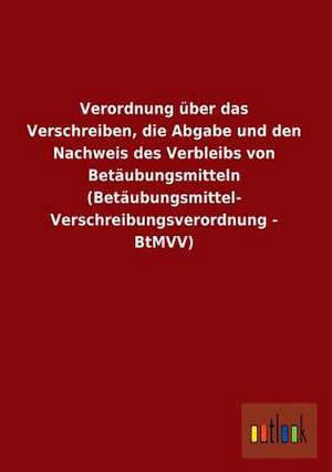 Verordnung über das Verschreiben, die Abgabe und den Nachweis des Verbleibs von Betäubungsmitteln (Betäubungsmittel-Verschreibungsverordnung - BtMVV) de Ohne Autor