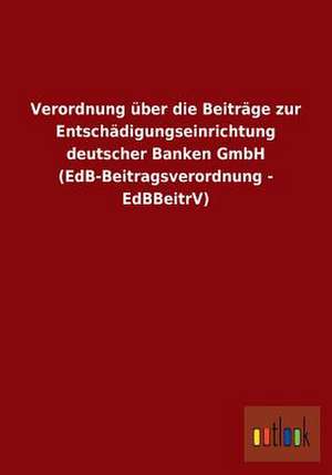 Verordnung über die Beiträge zur Entschädigungseinrichtung deutscher Banken GmbH (EdB-Beitragsverordnung - EdBBeitrV) de Ohne Autor