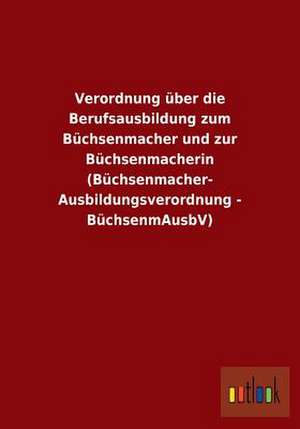 Verordnung über die Berufsausbildung zum Büchsenmacher und zur Büchsenmacherin (Büchsenmacher- Ausbildungsverordnung - BüchsenmAusbV) de Ohne Autor